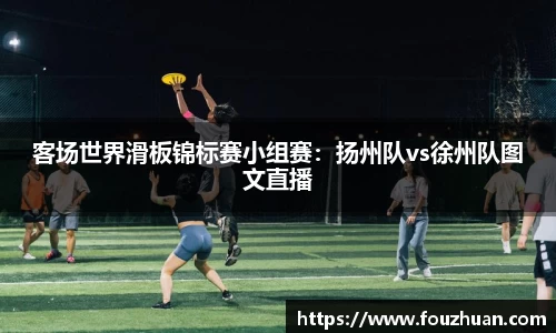客场世界滑板锦标赛小组赛：扬州队vs徐州队图文直播