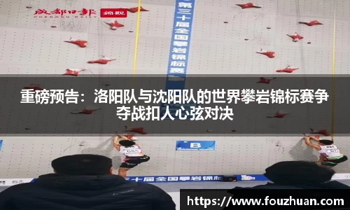 重磅预告：洛阳队与沈阳队的世界攀岩锦标赛争夺战扣人心弦对决